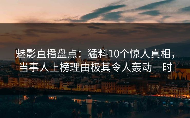 魅影直播盘点：猛料10个惊人真相，当事人上榜理由极其令人轰动一时