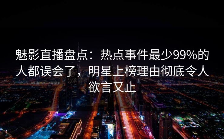 魅影直播盘点:热点事件最少99%的人都误会了,明星上榜理由彻底令人欲言又止