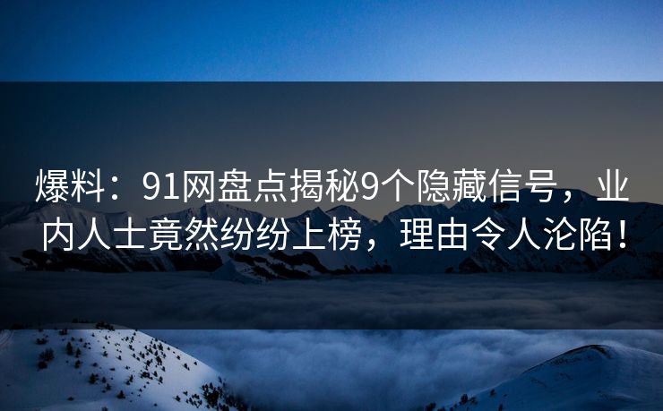 爆料:91网盘点揭秘9个隐藏信号,业内人士竟然纷纷上榜,理由令人沦陷!