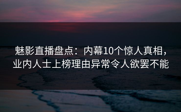 魅影直播盘点：内幕10个惊人真相，业内人士上榜理由异常令人欲罢不能