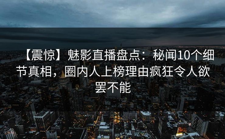 【震惊】魅影直播盘点:秘闻10个细节真相,圈内人上榜理由疯狂令人欲罢不能