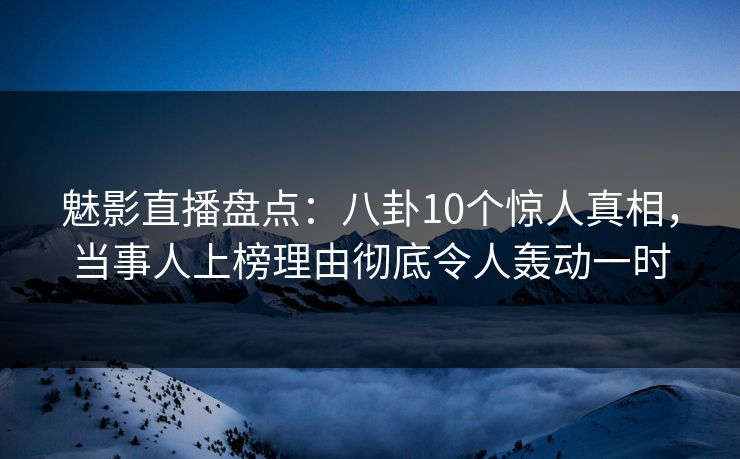 魅影直播盘点:八卦10个惊人真相,当事人上榜理由彻底令人轰动一时