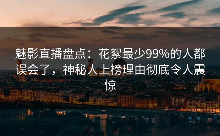 魅影直播盘点:花絮最少99%的人都误会了,神秘人上榜理由彻底令人震惊 魅影直播盘点:花絮最少99%的人都误会了,神秘人上榜理由彻底令人震惊