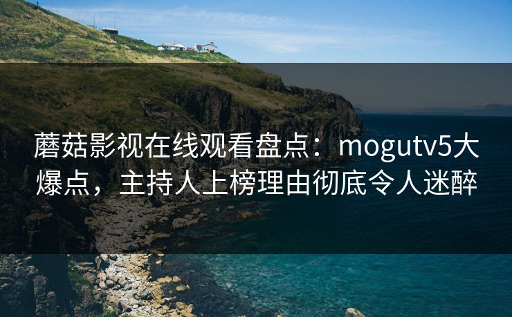 蘑菇影视在线观看盘点:mogutv5大爆点,主持人上榜理由彻底令人迷醉