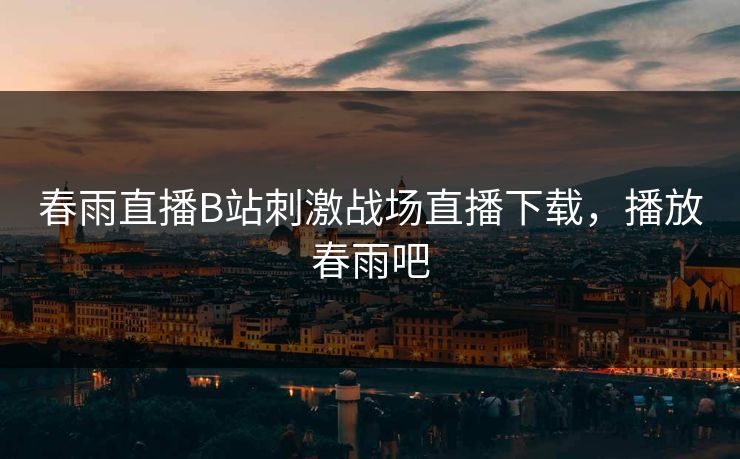 春雨直播B站刺激战场直播下载,播放春雨吧