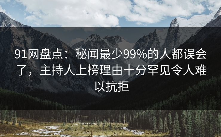 91网盘点：秘闻最少99%的人都误会了，主持人上榜理由十分罕见令人难以抗拒