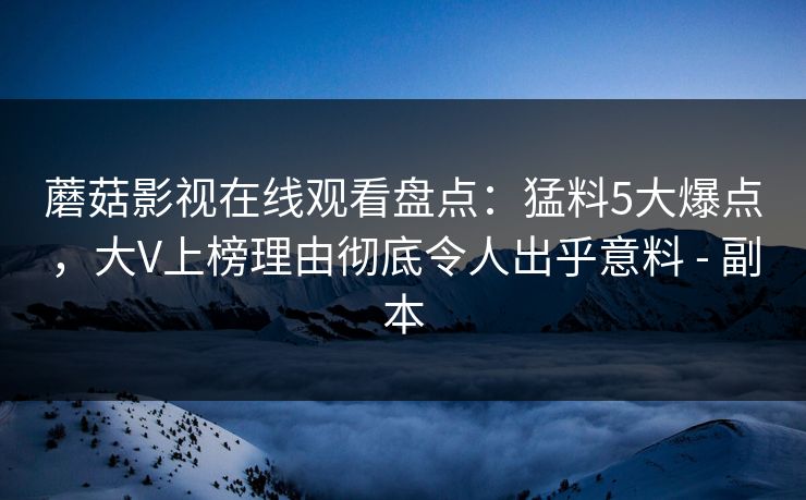 蘑菇影视在线观看盘点：猛料5大爆点，大V上榜理由彻底令人出乎意料 - 副本