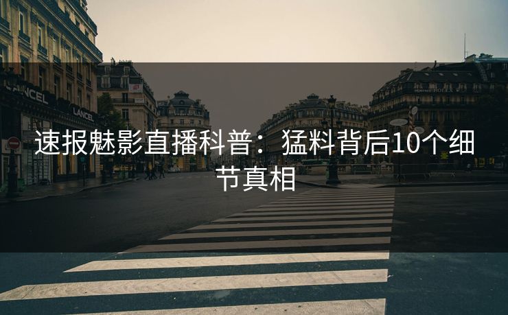 速报魅影直播科普：猛料背后10个细节真相