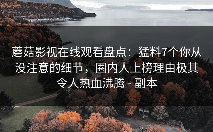 蘑菇影视在线观看盘点：猛料7个你从没注意的细节，圈内人上榜理由极其令人热血沸腾 - 副本
