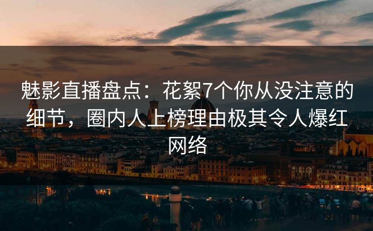 魅影直播盘点:花絮7个你从没注意的细节,圈内人上榜理由极其令人爆红网络