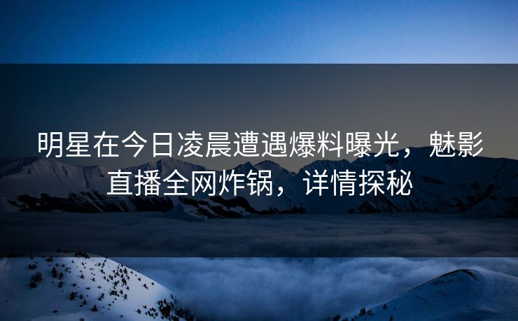 明星在今日凌晨遭遇爆料曝光，魅影直播全网炸锅，详情探秘