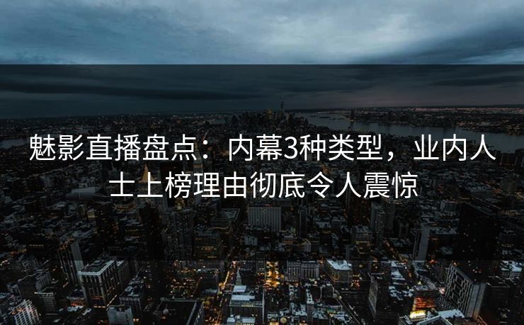 魅影直播盘点：内幕3种类型，业内人士上榜理由彻底令人震惊