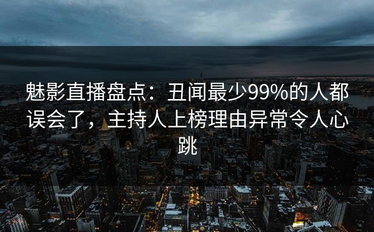 魅影直播盘点：丑闻最少99%的人都误会了，主持人上榜理由异常令人心跳