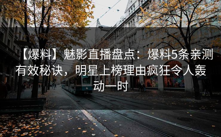 【爆料】魅影直播盘点：爆料5条亲测有效秘诀，明星上榜理由疯狂令人轰动一时