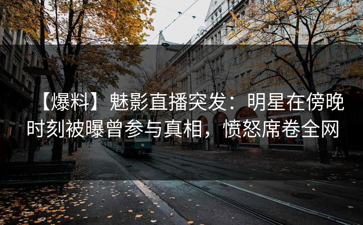【爆料】魅影直播突发：明星在傍晚时刻被曝曾参与真相，愤怒席卷全网
