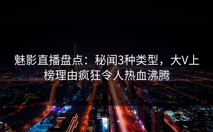 魅影直播盘点：秘闻3种类型，大V上榜理由疯狂令人热血沸腾