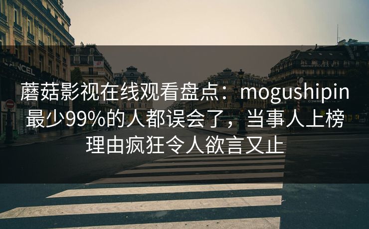 蘑菇影视在线观看盘点：mogushipin最少99%的人都误会了，当事人上榜理由疯狂令人欲言又止