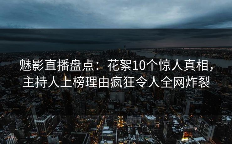 魅影直播盘点：花絮10个惊人真相，主持人上榜理由疯狂令人全网炸裂
