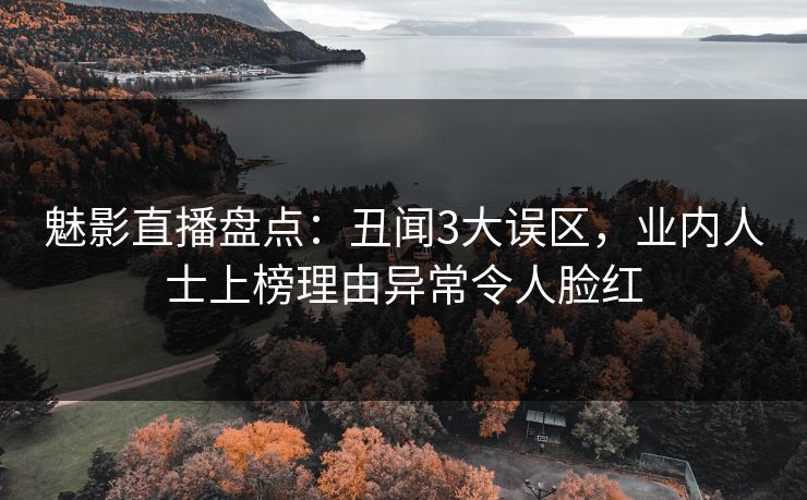 魅影直播盘点：丑闻3大误区，业内人士上榜理由异常令人脸红