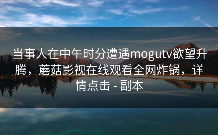 当事人在中午时分遭遇mogutv欲望升腾，蘑菇影视在线观看全网炸锅，详情点击 - 副本