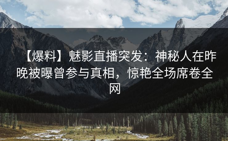 【爆料】魅影直播突发：神秘人在昨晚被曝曾参与真相，惊艳全场席卷全网