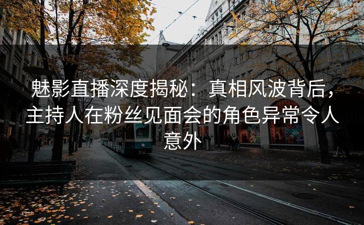 魅影直播深度揭秘：真相风波背后，主持人在粉丝见面会的角色异常令人意外