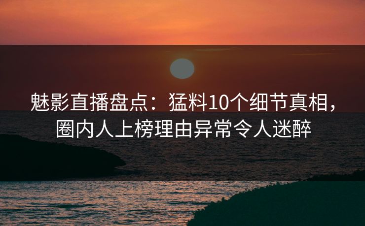 魅影直播盘点：猛料10个细节真相，圈内人上榜理由异常令人迷醉
