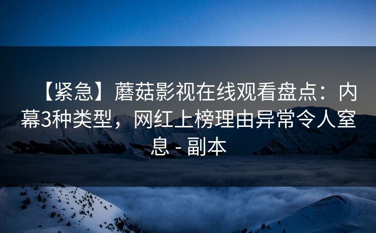 【紧急】蘑菇影视在线观看盘点：内幕3种类型，网红上榜理由异常令人窒息 - 副本