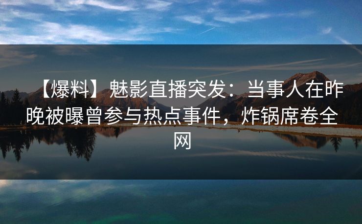 【爆料】魅影直播突发：当事人在昨晚被曝曾参与热点事件，炸锅席卷全网