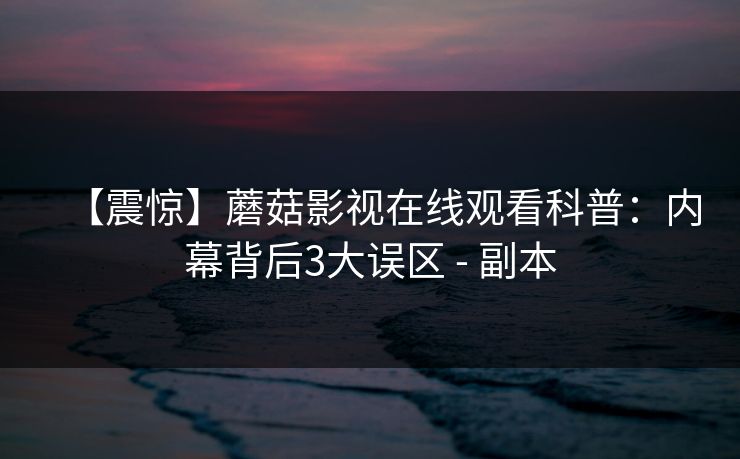 【震惊】蘑菇影视在线观看科普：内幕背后3大误区 - 副本