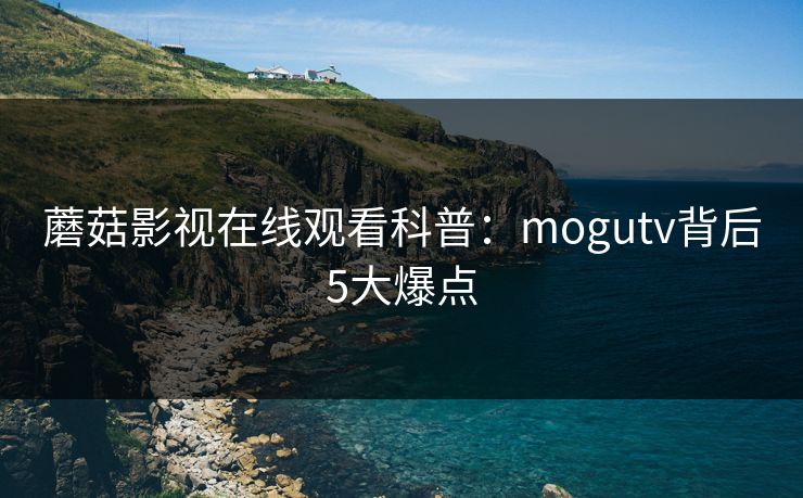 蘑菇影视在线观看科普：mogutv背后5大爆点