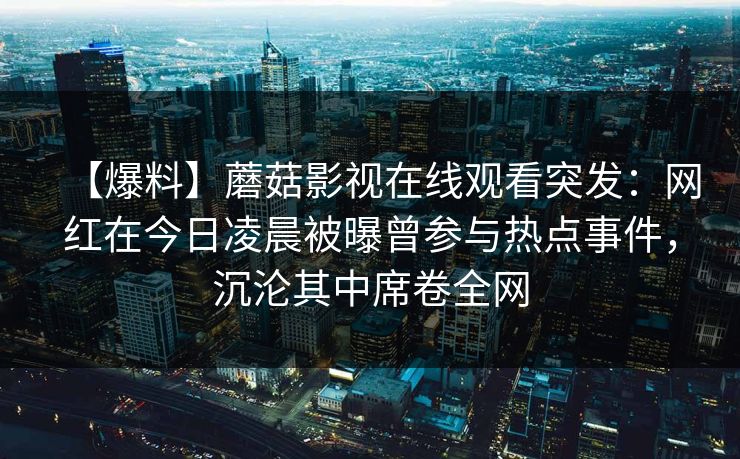 【爆料】蘑菇影视在线观看突发：网红在今日凌晨被曝曾参与热点事件，沉沦其中席卷全网