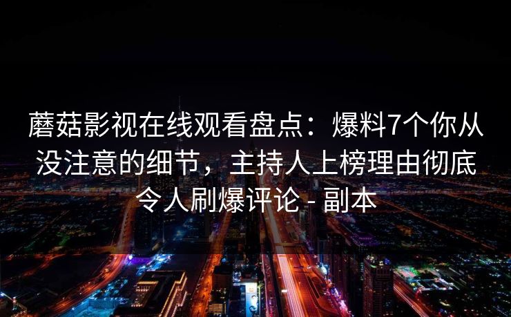蘑菇影视在线观看盘点:爆料7个你从没注意的细节,主持人上榜理由彻底令人刷爆评论 - 副本 蘑菇影视在线观看盘点:爆料7个你从没注意的细节,主持人上榜理由彻底令人刷爆评论 - 副本