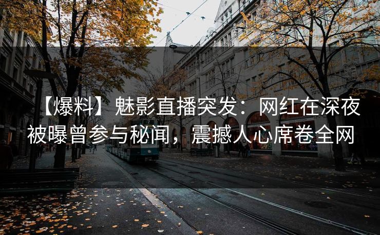 【爆料】魅影直播突发：网红在深夜被曝曾参与秘闻，震撼人心席卷全网
