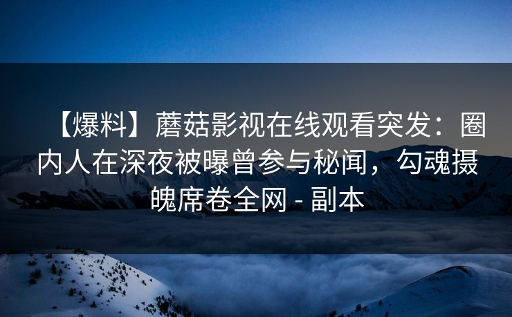 【爆料】蘑菇影视在线观看突发：圈内人在深夜被曝曾参与秘闻，勾魂摄魄席卷全网 - 副本