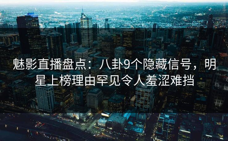 魅影直播盘点：八卦9个隐藏信号，明星上榜理由罕见令人羞涩难挡