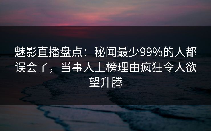 魅影直播盘点：秘闻最少99%的人都误会了，当事人上榜理由疯狂令人欲望升腾