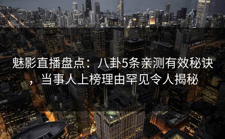 魅影直播盘点：八卦5条亲测有效秘诀，当事人上榜理由罕见令人揭秘