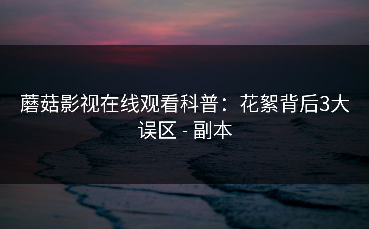 蘑菇影视在线观看科普：花絮背后3大误区 - 副本