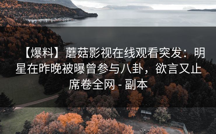 【爆料】蘑菇影视在线观看突发：明星在昨晚被曝曾参与八卦，欲言又止席卷全网 - 副本