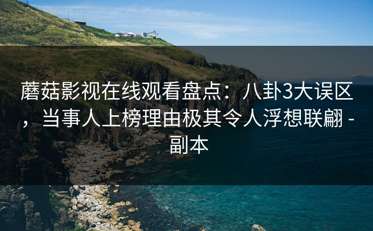 蘑菇影视在线观看盘点：八卦3大误区，当事人上榜理由极其令人浮想联翩 - 副本