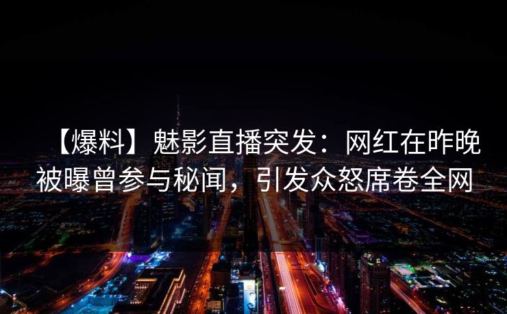 【爆料】魅影直播突发：网红在昨晚被曝曾参与秘闻，引发众怒席卷全网