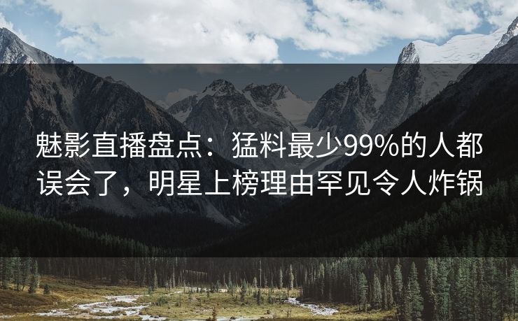 魅影直播盘点：猛料最少99%的人都误会了，明星上榜理由罕见令人炸锅