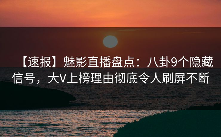 【速报】魅影直播盘点：八卦9个隐藏信号，大V上榜理由彻底令人刷屏不断