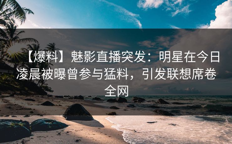 【爆料】魅影直播突发：明星在今日凌晨被曝曾参与猛料，引发联想席卷全网