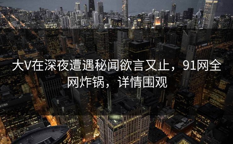 大V在深夜遭遇秘闻欲言又止，91网全网炸锅，详情围观