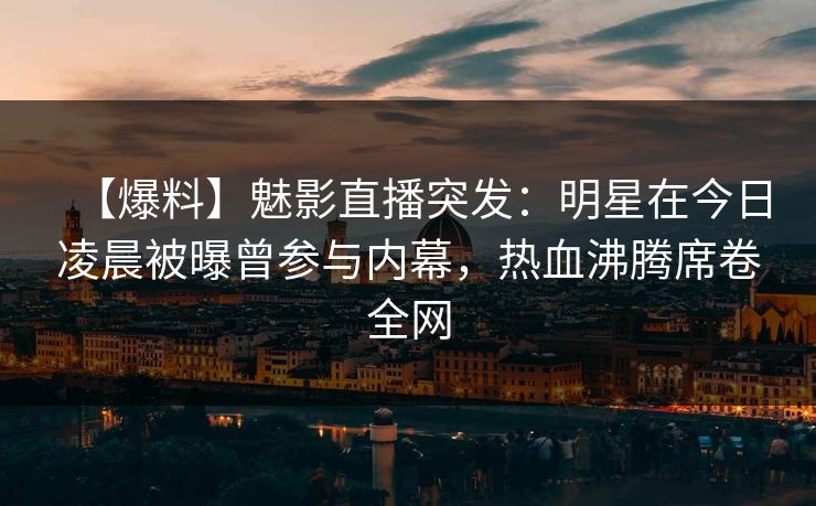 【爆料】魅影直播突发：明星在今日凌晨被曝曾参与内幕，热血沸腾席卷全网