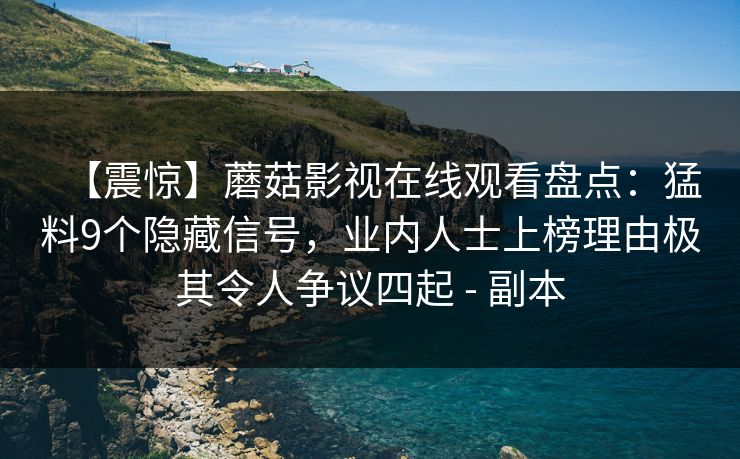 【震惊】蘑菇影视在线观看盘点：猛料9个隐藏信号，业内人士上榜理由极其令人争议四起 - 副本