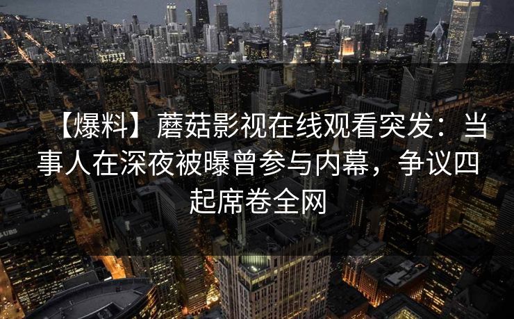 【爆料】蘑菇影视在线观看突发：当事人在深夜被曝曾参与内幕，争议四起席卷全网