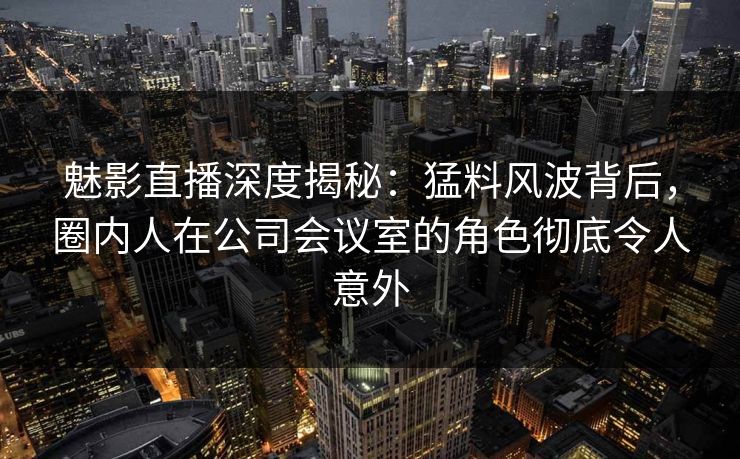 魅影直播深度揭秘:猛料风波背后,圈内人在公司会议室的角色彻底令人意外 魅影直播深度揭秘:猛料风波背后,圈内人在公司会议室的角色彻底令人意外